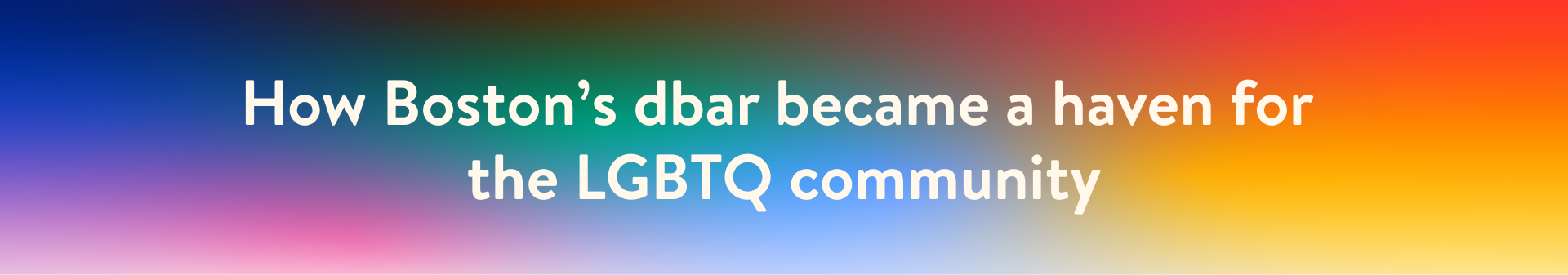 A rainbow-colored banner that reads How Boston dbar became a haven for the LGBTQ community